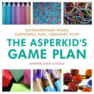 The Asperkid's Game Plan: Extraordinary Minds, Purposeful Play... Ordinary Stuff by Jennifer Cook O'Toole