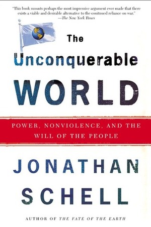 The Unconquerable World: Power, Nonviolence, and the Will of the People by Jonathan Schell