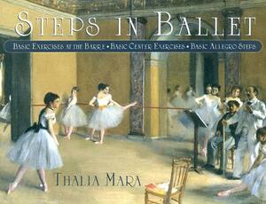 Steps in Ballet: Basic Exercises at the Barre, Basic Center Exercises, Basic Allegro Steps by Thalia Mara