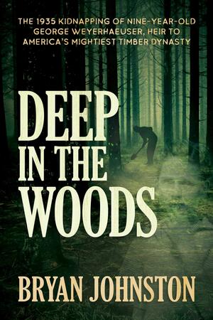 Deep in the Woods: The 1935 Kidnapping of Nine-Year-Old George Weyerhaeuser, Heir to America's Mightiest Timber Dynasty by Bryan Johnston