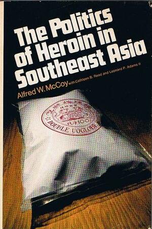 The Politics of Heroin in Southeast Asia by Cathleen B. Read, Alfred W. McCoy, Leonard P. Adams II