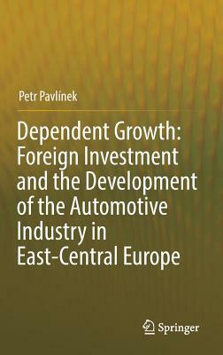 Dependent Growth: Foreign Investment and the Development of the Automotive Industry in East-Central Europe by Petr Pavlínek