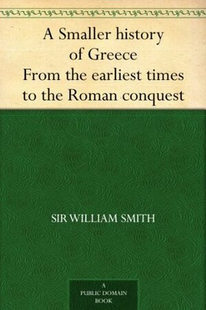 A Smaller history of Greece From the earliest times to the Roman conquest by William Smith