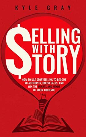 Selling With Story: How To Use Storytelling To Become An Authority, Boost Sales, And Win The Hearts And Minds Of Your Audience by Kyle Gray, James Schramko