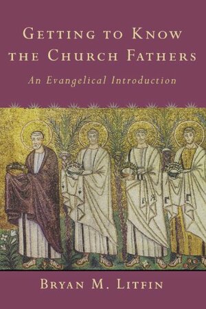 Getting to Know the Church Fathers: An Evangelical Introduction by Bryan M. Litfin