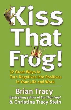 Kiss That Frog!: 12 Great Ways to Turn Negatives into Positives in Your Life and Work by Brian Tracy, Christina Tracy Stein