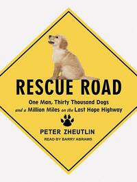 Rescue Road: One Man, Thirty Thousand Dogs and a Million Miles on the Last Hope Highway by Peter Zheutlin