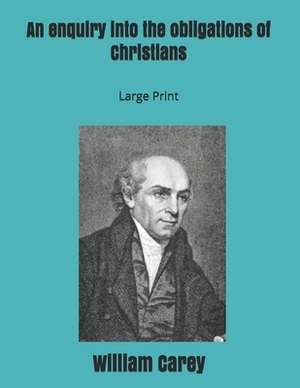 An enquiry into the obligations of Christians: Large Print by William Carey