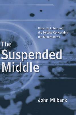 The Suspended Middle: Henri de Lubac and the Debate Concerning the Supernatural by John Milbank