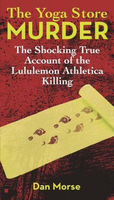 The Yoga Store Murder: The Shocking True Account of the Lululemon Athletica Killing by Dan Morse