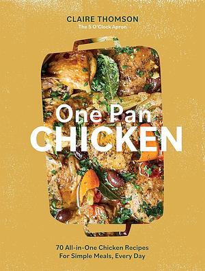 One Pan Chicken: 70 All-In-One Chicken Recipes for Simple Meals, Every Day by Claire Thomson