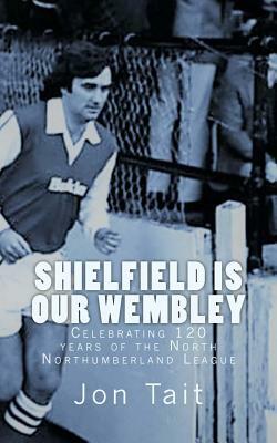 Shielfield is our Wembley: Celebrating 120 years of the North Northumberland League by Jon Tait