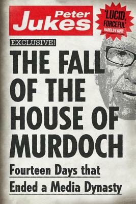 The Fall of the House of Murdoch: Fourteen Days That Ended a Media Dynasty by Peter Jukes