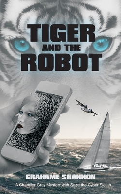 Tiger and the Robot: Chandler Gray and Saga the cyber detective search for a kidnapped billionaire by Grahame Shannon