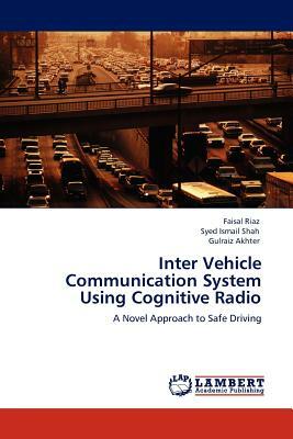 Inter Vehicle Communication System Using Cognitive Radio by Gulraiz Akhter, Faisal Riaz, Syed Ismail Shah