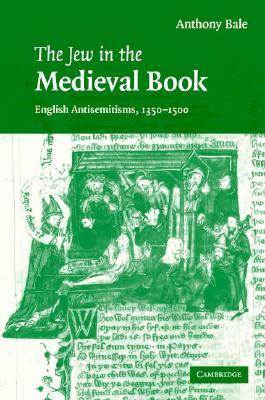 The Jew in the Medieval Book: English Antisemitisms 1350-1500 by Anthony Bale