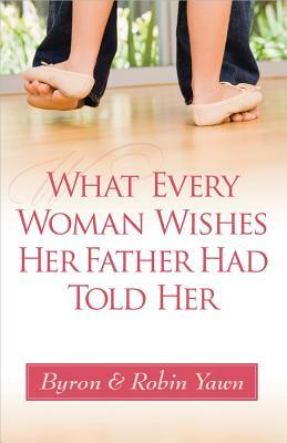 What Every Woman Wishes Her Father Had Told Her by Robin Yawn, Byron Yawn