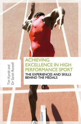 Achieving Excellence in High Performance Sport: Experiences and Skills Behind the Medals by Tim Kyndt, Sarah Rowell