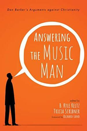 Answering the Music Man: Dan Barker's Arguments against Christianity by Tricia Scribner, B. Kyle Keltz, Richard Land