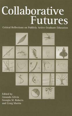 Collaborative Futures: Critical Reflections on Publicly Active Graduate Education by Amanda Gilvin, Craig Martin, Georgia M. Roberts