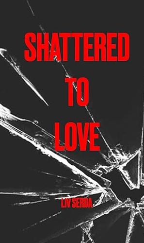 Shattered To Love by Liv Serda