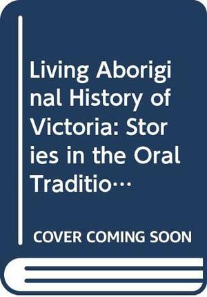 Living Aboriginal History Of Victoria: Stories In The Oral Tradition by Alick Jackomos