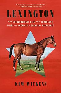 Lexington: The Extraordinary Life and Turbulent Times of America's Legendary Racehorse by Kim Wickens