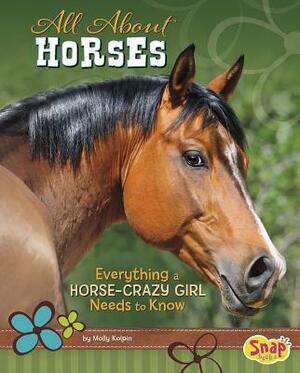 All about Horses: Everything a Horse-Crazy Girl Needs to Know by Molly Kolpin