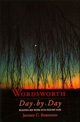 Wordsworth Day by Day: Reading His Work Into Poetry Now by Jeffrey C. Robinson