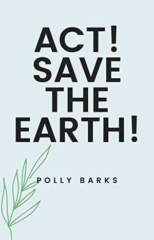 Act! Save the Earth!: 6 actionable essays on zero waste and sustainability by Polly Barks