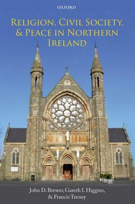 Religion, Civil Society, and Peace in Northern Ireland by John D. Brewer, Francis Teeney, Gareth I. Higgins