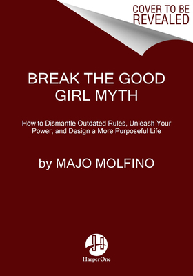 Break the Good Girl Myth: How to Dismantle Outdated Rules, Unleash Your Power, and Design a More Purposeful Life by Majo Molfino