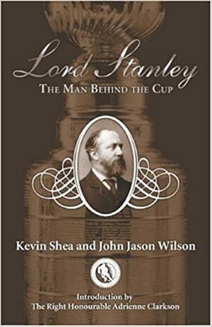 Lord Stanley: The Man Behind the Cup by Jason Wilson, Kevin Shea