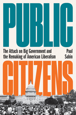 Public Citizens: The Attack on Big Government and the Remaking of American Liberalism by Paul Sabin