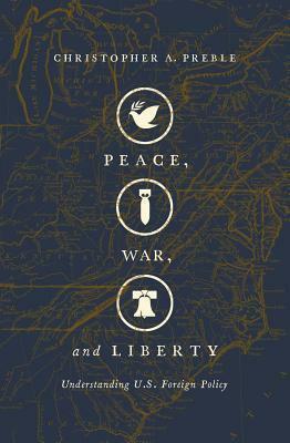 Peace, War, and Liberty: Understanding U.S. Foreign Policy by Christopher A. Preble