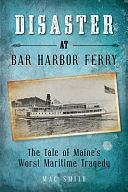 Disaster at the Bar Harbor Ferry: Maine's Worst Maritime Tragedy by Mac Smith