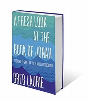 A Fresh Look At the Book of Jonah: The hard to swallow truth about disobedience by Greg Laurie