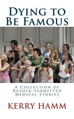 Dying to Be Famous: A Collection of Reader-Submitted Medical Stories by Kerry Hamm