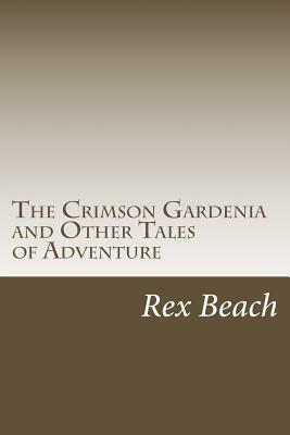 The Crimson Gardenia and Other Tales of Adventure by Rex Beach