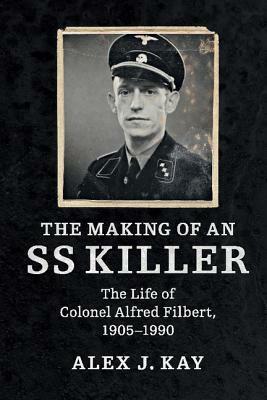 The Making of an SS Killer: The Life of Colonel Alfred Filbert, 1905-1990 by Alex J. Kay