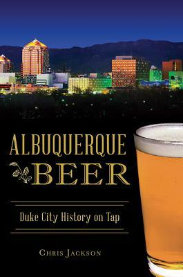 Albuquerque Beer: Duke City History on Tap by Chris Jackson