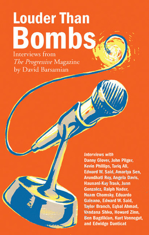 Louder than Bombs: Interviews from The Progressive Magazine by Edward W. Said, Ahmed Rashid, Ralph Nader, Juan González, Eqbal Ahmad, John Pilger, Danny Glover, Angela Y. Davis, Taylor Branch, Edwidge Danticat, Tariq Ali, Haunani-Kay Trask, Vandana Shiva, Kurt Vonnegut, Eduardo Galeano, David Barsamian, Amartya Sen, Noam Chomsky, Howard Zinn, Ben H. Bagdikian, Arundhati Roy