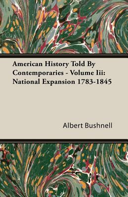 American History Told by Contemporaries - Volume III: National Expansion 1783-1845 by Albert Bushnell