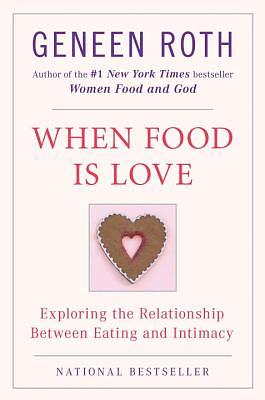 When Food Is Love: Exploring the Relationship Between Eating and Intimacy by Geneen Roth