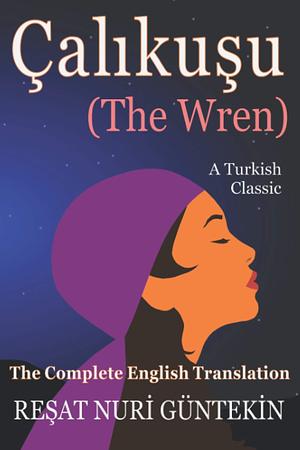 Çalikuşu (the Wren): The Complete English Translation by Reşat Nuri Güntekin