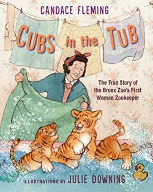 Cubs in the Tub: The True Story of the Bronx Zoo's First Woman Zookeeper by Julie Downing, Candace Fleming