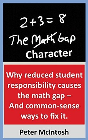 The Character Gap: Why reduced student responsibility causes the math gap - And common-sense ways to fix it. by Peter McIntosh
