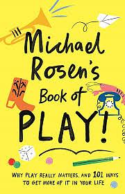 Michael Rosen's Book of Play: Why Play Really Matters, and 101 Ways To Get More Of It In Your Life by Michael Rosen