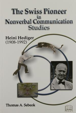 The Swiss Pioneer in Nonverbal Communication Studies, Heini Hediger by Thomas Albert Sebeok