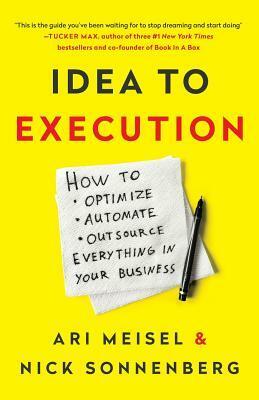 Idea to Execution: How to Optimize, Automate, and Outsource Everything in Your Business by Nick Sonnenberg, Ari Meisel